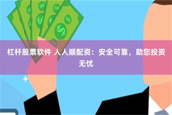 杠杆股票软件 人人顺配资：安全可靠，助您投资无忧