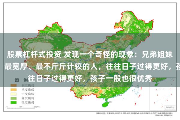 股票杠杆式投资 发现一个奇怪的现象：兄弟姐妹中，那个最大方、最宽厚、最不斤斤计较的人，往往日子过得更好，孩子一般也很优秀