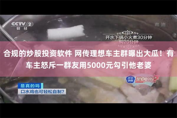 合规的炒股投资软件 网传理想车主群曝出大瓜！有车主怒斥一群友用5000元勾引他老婆