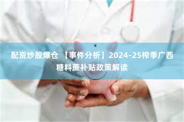 配资炒股爆仓 【事件分析】2024-25榨季广西糖料蔗补贴政策解读