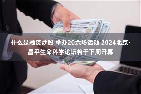 什么是融资炒股 举办20余场活动 2024北京·昌平生命科学论坛将于下周开幕