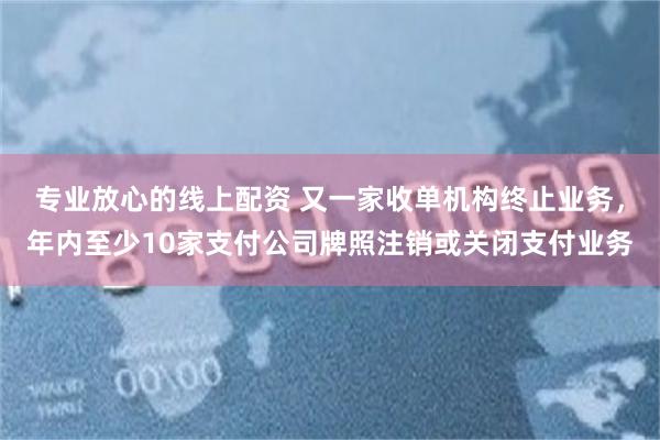 专业放心的线上配资 又一家收单机构终止业务，年内至少10家支付公司牌照注销或关闭支付业务