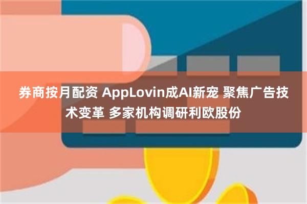 券商按月配资 AppLovin成AI新宠 聚焦广告技术变革 多家机构调研利欧股份