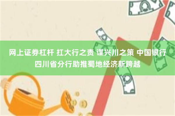 网上证劵杠杆 扛大行之责 谋兴川之策 中国银行四川省分行助推蜀地经济新跨越