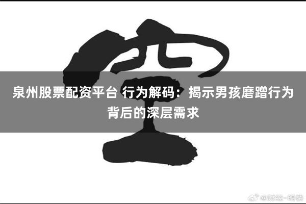 泉州股票配资平台 行为解码：揭示男孩磨蹭行为背后的深层需求