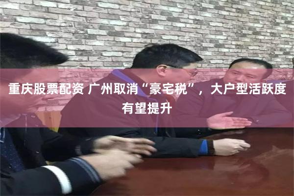 重庆股票配资 广州取消“豪宅税”，大户型活跃度有望提升