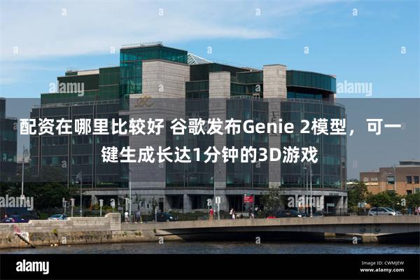 配资在哪里比较好 谷歌发布Genie 2模型，可一键生成长达1分钟的3D游戏