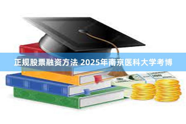 正规股票融资方法 2025年南京医科大学考博