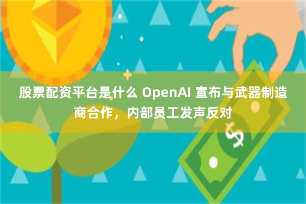 股票配资平台是什么 OpenAI 宣布与武器制造商合作，内部员工发声反对