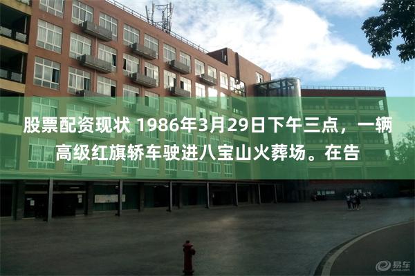 股票配资现状 1986年3月29日下午三点，一辆高级红旗轿车驶进八宝山火葬场。在告