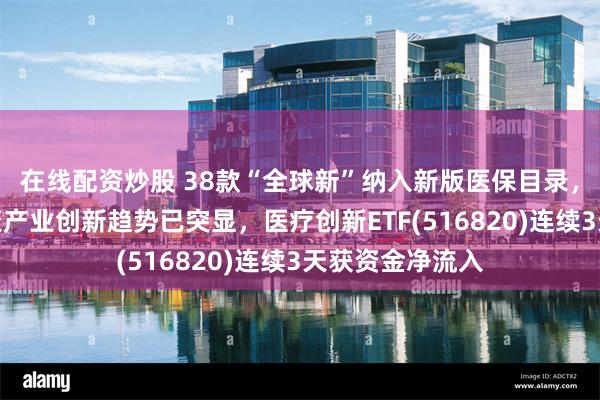 在线配资炒股 38款“全球新”纳入新版医保目录，机构：医疗健康产业创新趋势已突显，医疗创新ETF(516820)连续3天获资金净流入