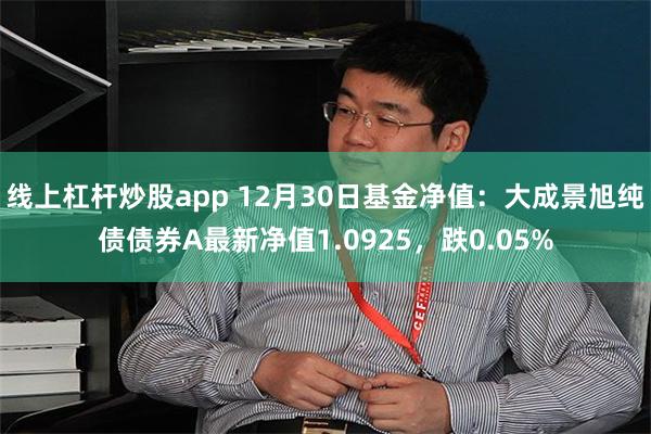 线上杠杆炒股app 12月30日基金净值：大成景旭纯债债券A最新净值1.0925，跌0.05%