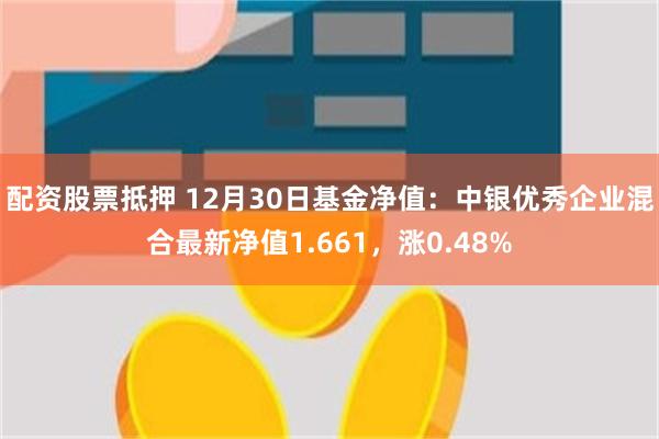 配资股票抵押 12月30日基金净值：中银优秀企业混合最新净值1.661，涨0.48%