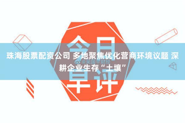 珠海股票配资公司 多地聚焦优化营商环境议题 深耕企业生存“土壤”