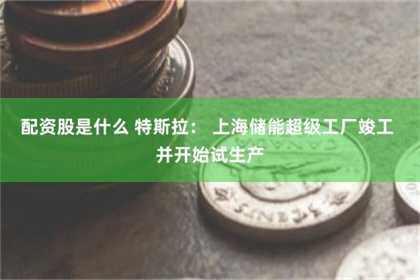 配资股是什么 特斯拉： 上海储能超级工厂竣工 并开始试生产