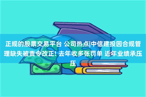 正规的股票交易平台 公司热点|中信建投因合规管理缺失被责令改正! 去年收多张罚单 近年业绩承压