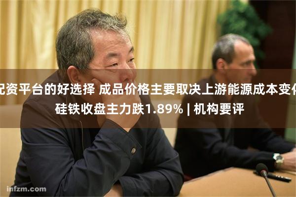 配资平台的好选择 成品价格主要取决上游能源成本变化 硅铁收盘主力跌1.89% | 机构要评