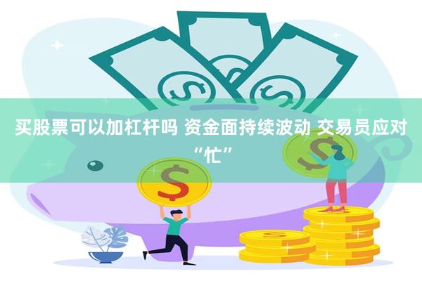 买股票可以加杠杆吗 资金面持续波动 交易员应对“忙”