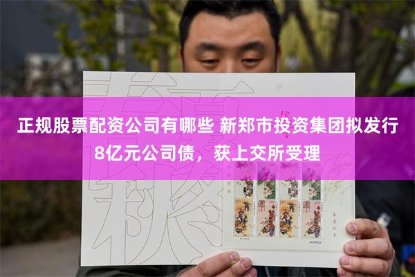 正规股票配资公司有哪些 新郑市投资集团拟发行8亿元公司债，获上交所受理