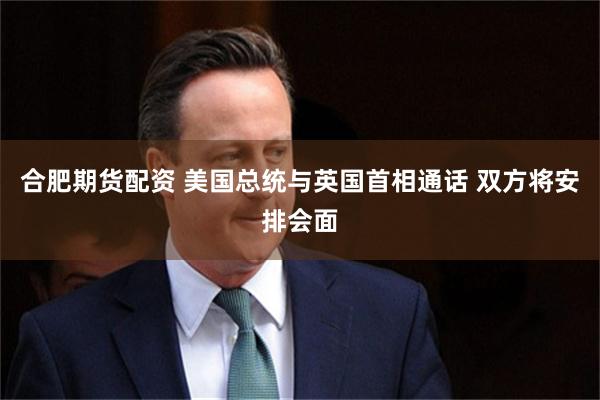 合肥期货配资 美国总统与英国首相通话 双方将安排会面