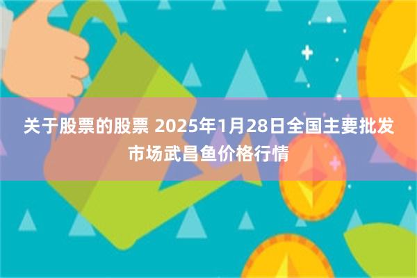 关于股票的股票 2025年1月28日全国主要批发市场武昌鱼价格行情