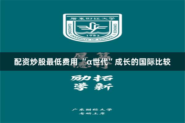 配资炒股最低费用 “α世代”成长的国际比较