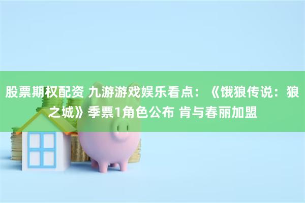 股票期权配资 九游游戏娱乐看点：《饿狼传说：狼之城》季票1角色公布 肯与春丽加盟