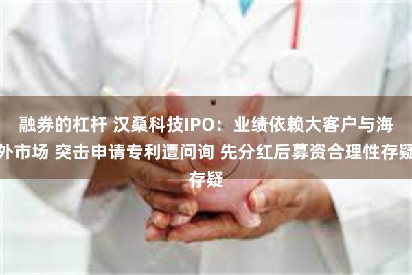 融券的杠杆 汉桑科技IPO：业绩依赖大客户与海外市场 突击申请专利遭问询 先分红后募资合理性存疑