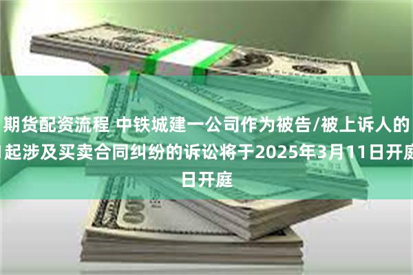 期货配资流程 中铁城建一公司作为被告/被上诉人的1起涉及买卖合同纠纷的诉讼将于2025年3月11日开庭