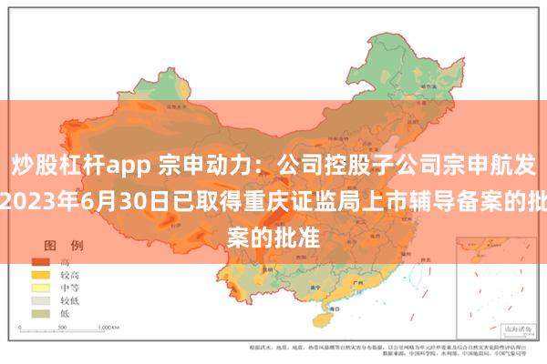 炒股杠杆app 宗申动力：公司控股子公司宗申航发于2023年6月30日已取得重庆证监局上市辅导备案的批准