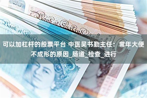 可以加杠杆的股票平台 中医吴书勤主任：常年大便不成形的原因_肠道_检查_进行