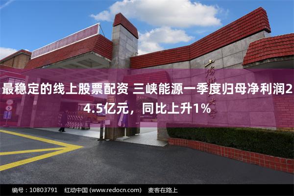 最稳定的线上股票配资 三峡能源一季度归母净利润24.5亿元，同比上升1%