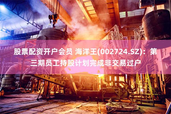 股票配资开户会员 海洋王(002724.SZ)：第三期员工持股计划完成非交易过户