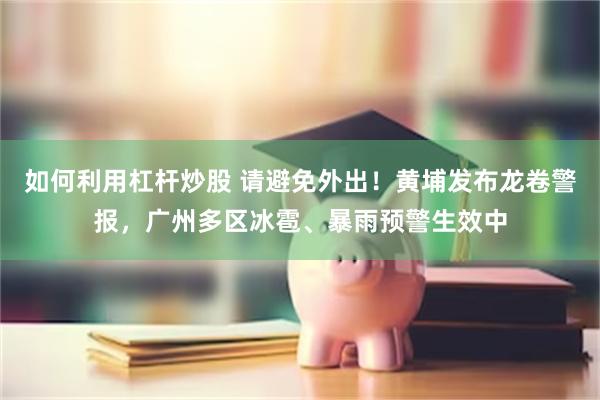 如何利用杠杆炒股 请避免外出！黄埔发布龙卷警报，广州多区冰雹、暴雨预警生效中