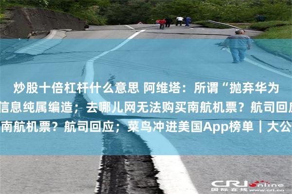 炒股十倍杠杆什么意思 阿维塔：所谓“抛弃华为”“淡化华为标签”等信息纯属编造；去哪儿网无法购买南航机票？航司回应；菜鸟冲进美国App榜单｜大公司动态