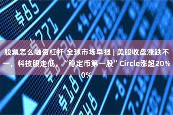 股票怎么融资杠杆 全球市场早报 | 美股收盘涨跌不一，科技股走低，“稳定币第一股”Circle涨超20%