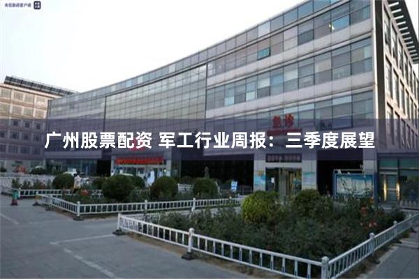 广州股票配资 军工行业周报：三季度展望