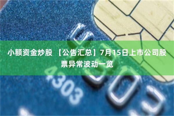 小额资金炒股 【公告汇总】7月15日上市公司股票异常波动一览