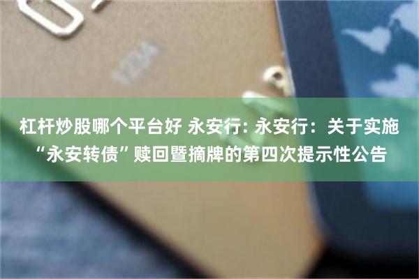 杠杆炒股哪个平台好 永安行: 永安行：关于实施“永安转债”赎回暨摘牌的第四次提示性公告